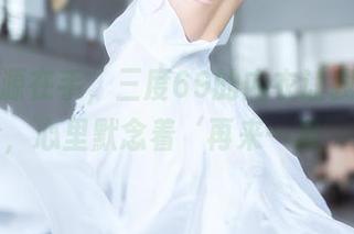 免费资源在手，三度69的内衣让我一秒沉沦，心里默念着‘再来一遍’。
