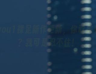 妖少you1裸足新作更新，你敢来看看吗？我可是忍不住！