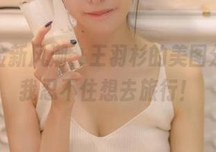 户外探险新风潮，王羽杉的美图分享，让我忍不住想去旅行！