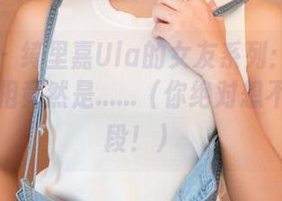 青豆客 – 绮里嘉Ula的女友系列：原图分享，真相竟然是……（你绝对想不到的桥段！）