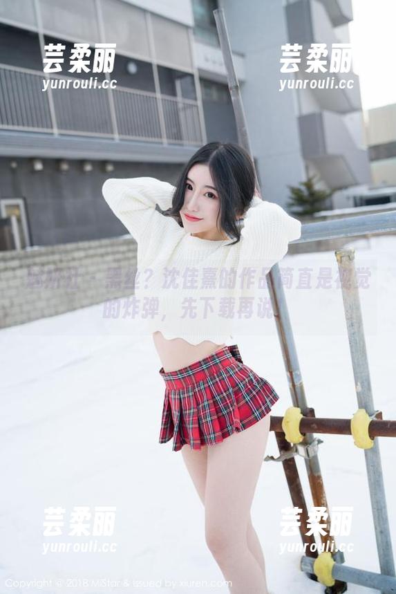 魅妍社 - 黑丝？沈佳熹的作品简直是视觉的炸弹，先下载再说！